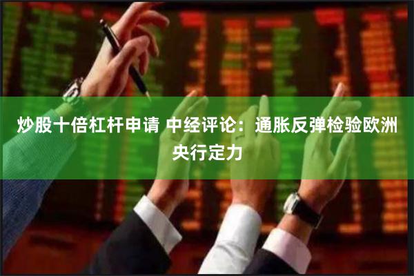 炒股十倍杠杆申请 中经评论：通胀反弹检验欧洲央行定力