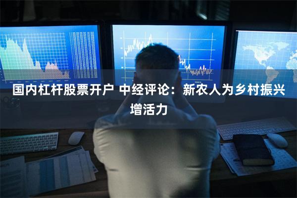 国内杠杆股票开户 中经评论：新农人为乡村振兴增活力
