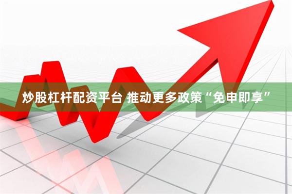炒股杠杆配资平台 推动更多政策“免申即享”