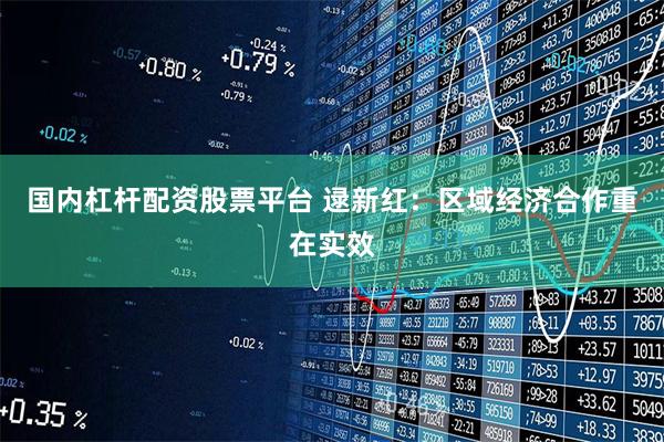 国内杠杆配资股票平台 逯新红：区域经济合作重在实效