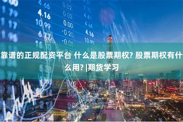 靠谱的正规配资平台 什么是股票期权? 股票期权有什么用? |期货学习
