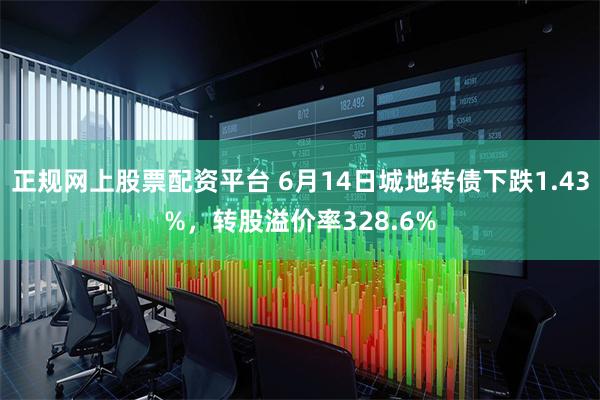 正规网上股票配资平台 6月14日城地转债下跌1.43%，转股溢价率328.6%