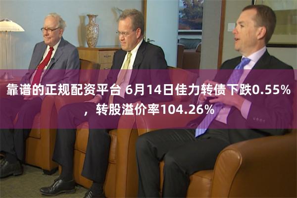 靠谱的正规配资平台 6月14日佳力转债下跌0.55%，转股溢价率104.26%