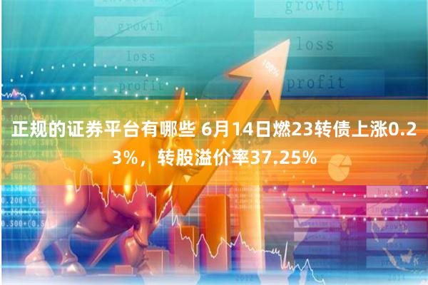 正规的证券平台有哪些 6月14日燃23转债上涨0.23%，转股溢价率37.25%