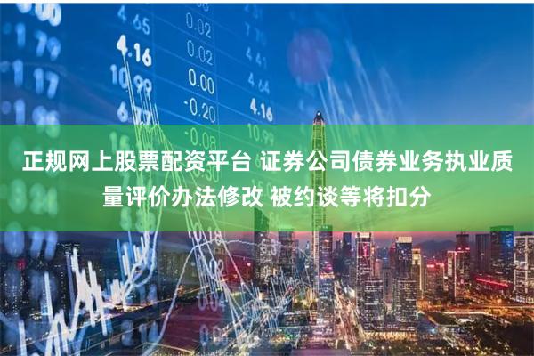 正规网上股票配资平台 证券公司债券业务执业质量评价办法修改 被约谈等将扣分