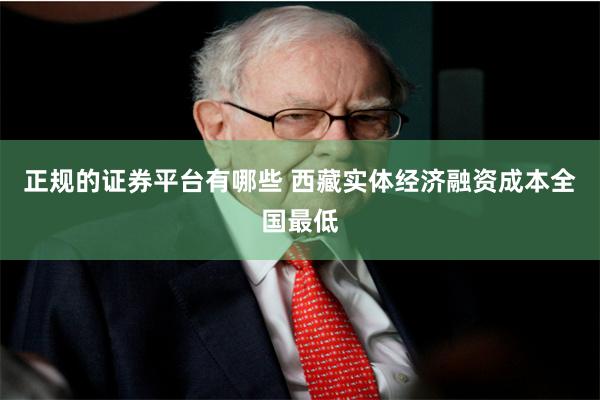 正规的证券平台有哪些 西藏实体经济融资成本全国最低