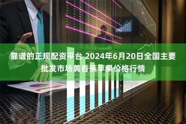 靠谱的正规配资平台 2024年6月20日全国主要批发市场黄香蕉苹果价格行情