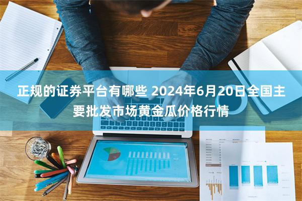 正规的证券平台有哪些 2024年6月20日全国主要批发市场黄金瓜价格行情