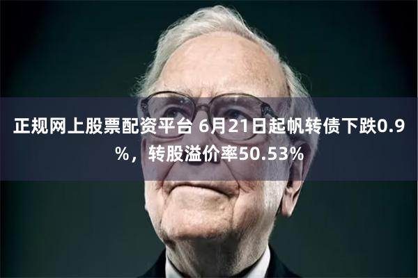 正规网上股票配资平台 6月21日起帆转债下跌0.9%，转股溢价率50.53%