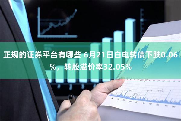 正规的证券平台有哪些 6月21日白电转债下跌0.06%，转股溢价率32.05%