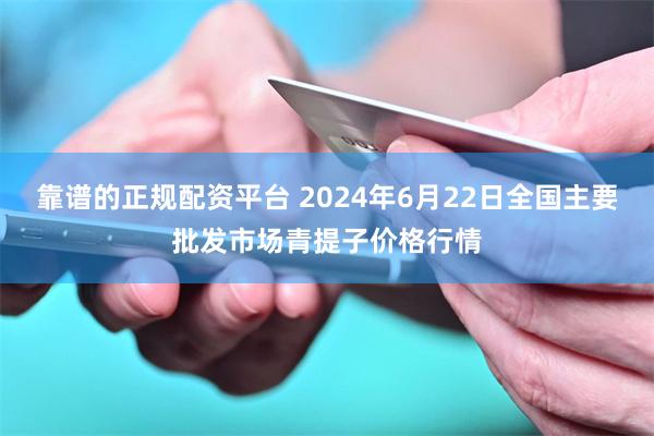 靠谱的正规配资平台 2024年6月22日全国主要批发市场青提子价格行情