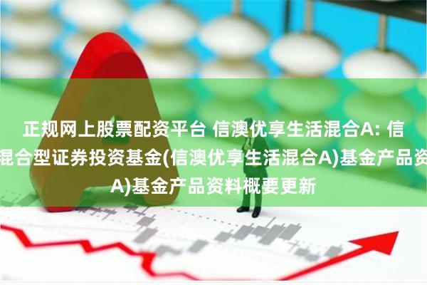 正规网上股票配资平台 信澳优享生活混合A: 信澳优享生活混合型证券投资基金(信澳优享生活混合A)基金产品资料概要更新