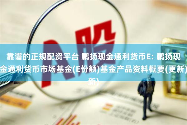 靠谱的正规配资平台 鹏扬现金通利货币E: 鹏扬现金通利货币市场基金(E份额)基金产品资料概要(更新)