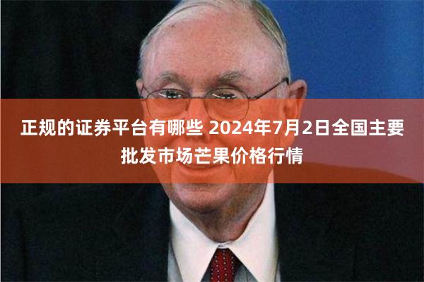 正规的证券平台有哪些 2024年7月2日全国主要批发市场芒果价格行情