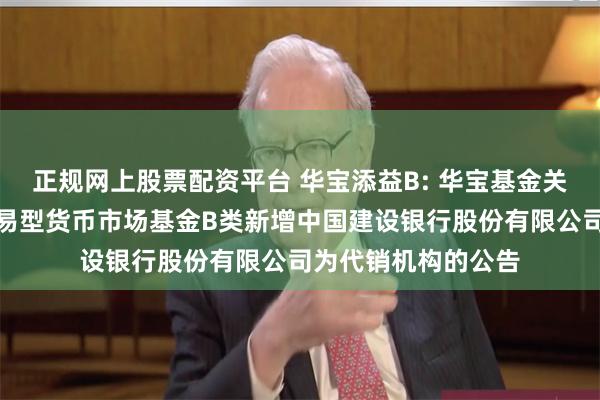正规网上股票配资平台 华宝添益B: 华宝基金关于华宝现金添益交易型货币市场基金B类新增中国建设银行股份有限公司为代销机构的公告