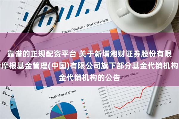 靠谱的正规配资平台 关于新增湘财证券股份有限公司为摩根基金管理(中国)有限公司旗下部分基金代销机构的公告