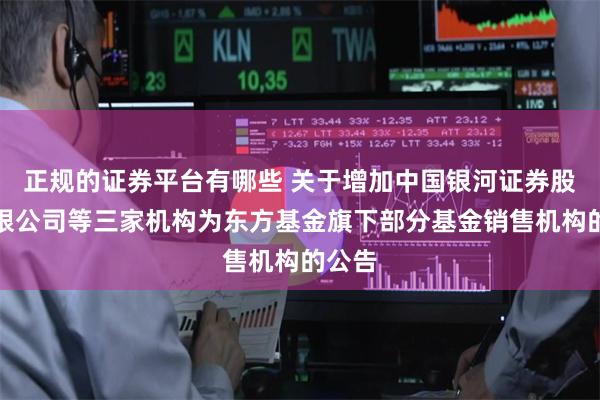 正规的证券平台有哪些 关于增加中国银河证券股份有限公司等三家机构为东方基金旗下部分基金销售机构的公告