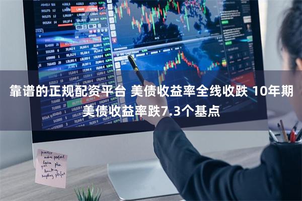靠谱的正规配资平台 美债收益率全线收跌 10年期美债收益率跌7.3个基点