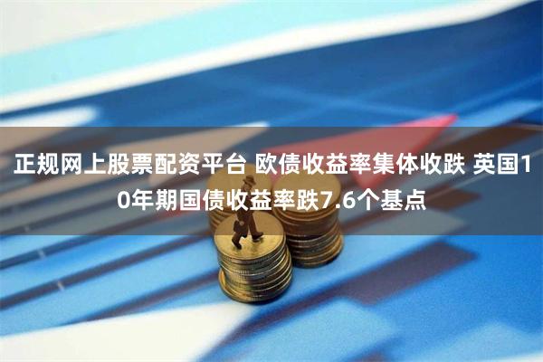 正规网上股票配资平台 欧债收益率集体收跌 英国10年期国债收益率跌7.6个基点