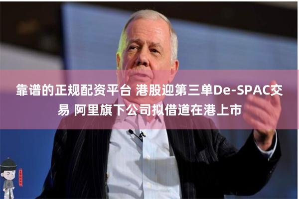 靠谱的正规配资平台 港股迎第三单De-SPAC交易 阿里旗下公司拟借道在港上市