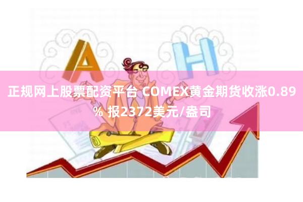 正规网上股票配资平台 COMEX黄金期货收涨0.89% 报2372美元/盎司