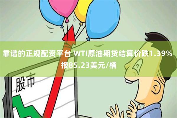 靠谱的正规配资平台 WTI原油期货结算价跌1.39% 报85.23美元/桶