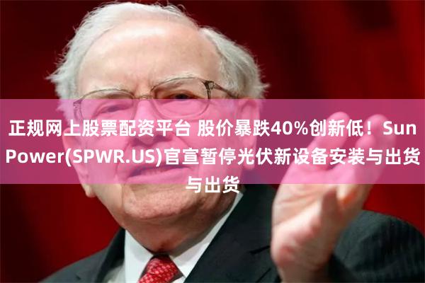 正规网上股票配资平台 股价暴跌40%创新低！SunPower(SPWR.US)官宣暂停光伏新设备安装与出货