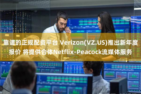 靠谱的正规配资平台 Verizon(VZ.US)推出新年度报价 将提供合体Netflix-Peacock流媒体服务
