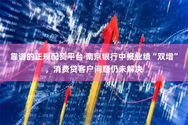 靠谱的正规配资平台 南京银行中报业绩“双增”，消费贷客户问题仍未解决