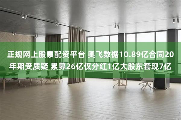 正规网上股票配资平台 奥飞数据10.89亿合同20年期受质疑 累募26亿仅分红1亿大股东套现7亿