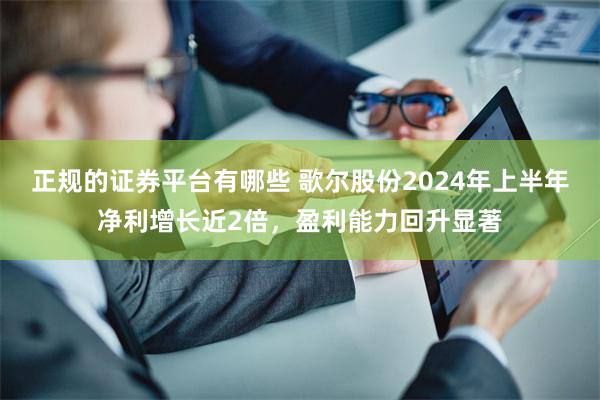 正规的证券平台有哪些 歌尔股份2024年上半年净利增长近2倍，盈利能力回升显著