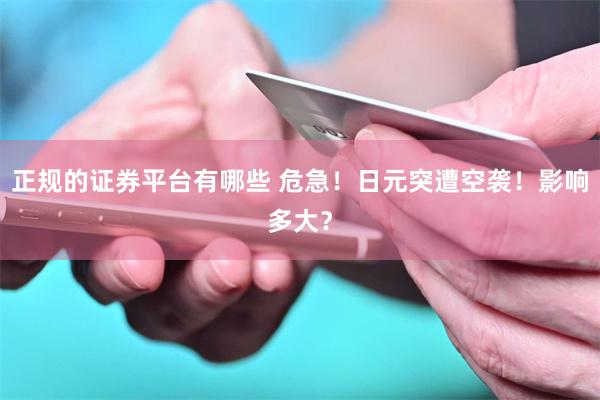 正规的证券平台有哪些 危急！日元突遭空袭！影响多大？