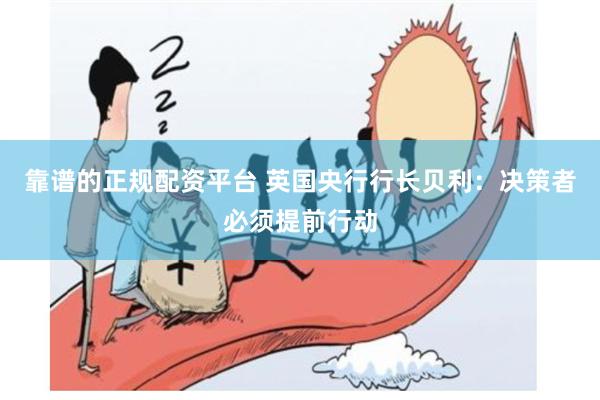 靠谱的正规配资平台 英国央行行长贝利：决策者必须提前行动
