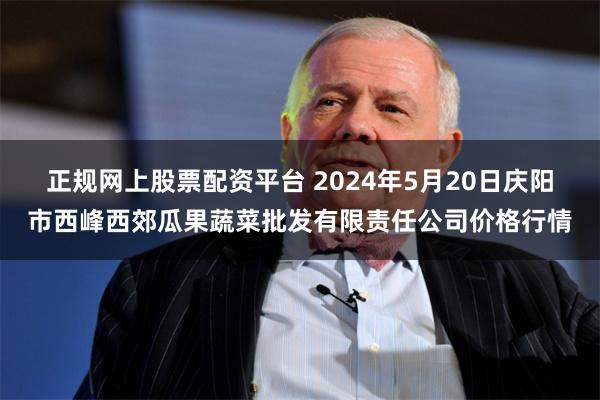 正规网上股票配资平台 2024年5月20日庆阳市西峰西郊瓜果蔬菜批发有限责任公司价格行情