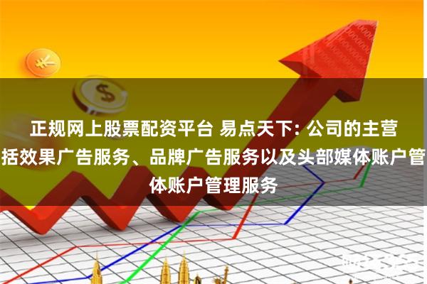 正规网上股票配资平台 易点天下: 公司的主营业务包括效果广告服务、品牌广告服务以及头部媒体账户管理服务