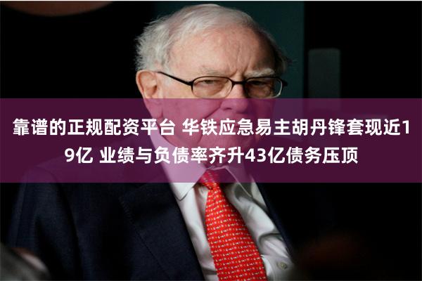 靠谱的正规配资平台 华铁应急易主胡丹锋套现近19亿 业绩与负债率齐升43亿债务压顶