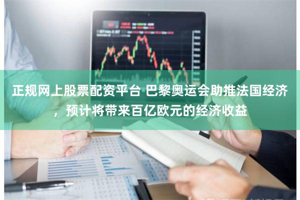 正规网上股票配资平台 巴黎奥运会助推法国经济，预计将带来百亿欧元的经济收益