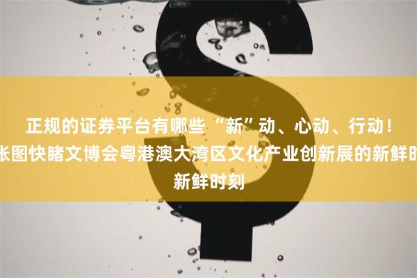 正规的证券平台有哪些 “新”动、心动、行动！六张图快睹文博会粤港澳大湾区文化产业创新展的新鲜时刻