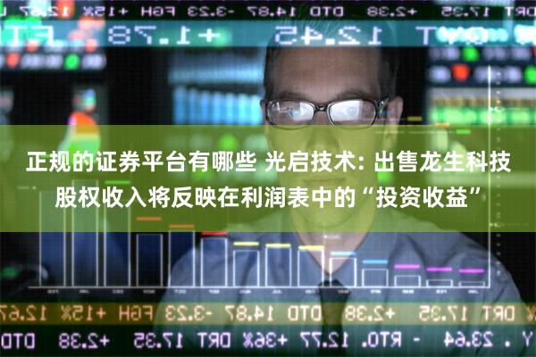 正规的证券平台有哪些 光启技术: 出售龙生科技股权收入将反映在利润表中的“投资收益”