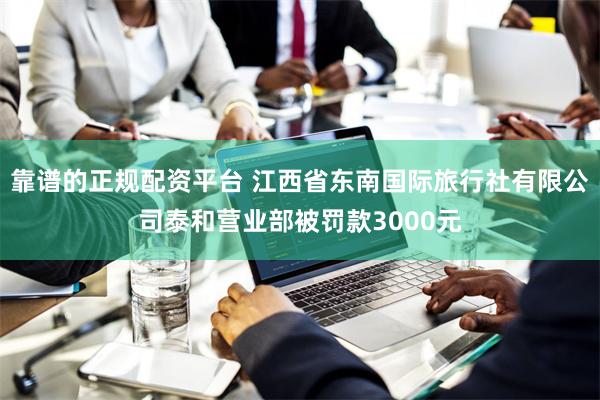 靠谱的正规配资平台 江西省东南国际旅行社有限公司泰和营业部被罚款3000元
