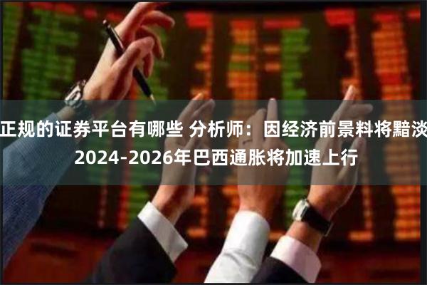 正规的证券平台有哪些 分析师：因经济前景料将黯淡 2024-2026年巴西通胀将加速上行