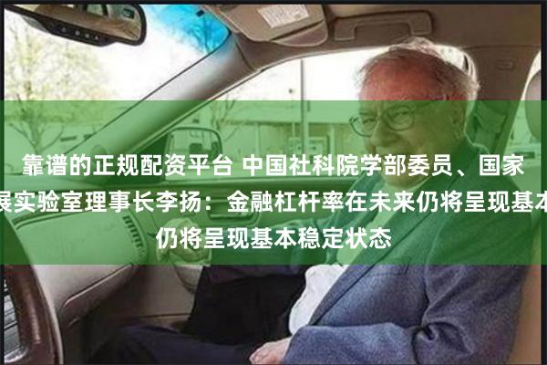 靠谱的正规配资平台 中国社科院学部委员、国家金融与发展实验室理事长李扬：金融杠杆率在未来仍将呈现基本稳定状态