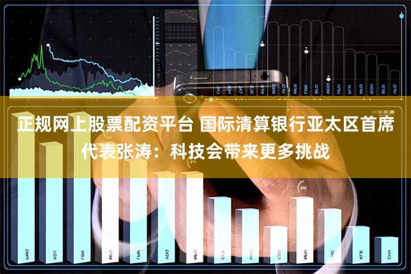 正规网上股票配资平台 国际清算银行亚太区首席代表张涛：科技会带来更多挑战