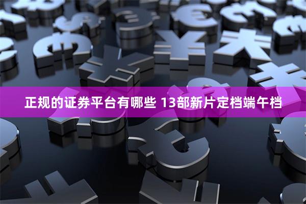 正规的证券平台有哪些 13部新片定档端午档