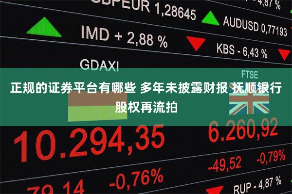 正规的证券平台有哪些 多年未披露财报 抚顺银行股权再流拍