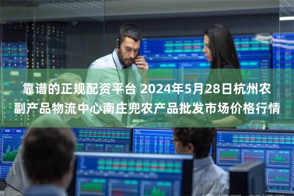 靠谱的正规配资平台 2024年5月28日杭州农副产品物流中心南庄兜农产品批发市场价格行情