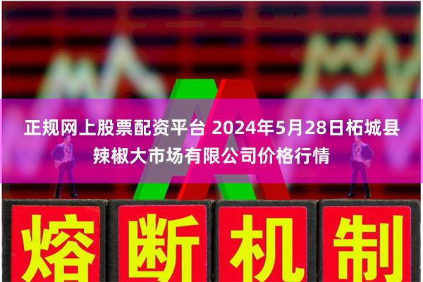 正规网上股票配资平台 2024年5月28日柘城县辣椒大市场有限公司价格行情