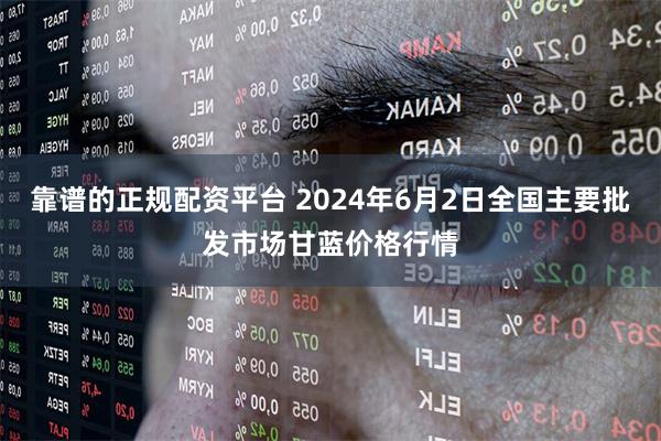 靠谱的正规配资平台 2024年6月2日全国主要批发市场甘蓝价格行情