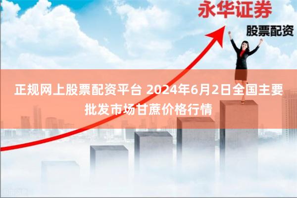 正规网上股票配资平台 2024年6月2日全国主要批发市场甘蔗价格行情