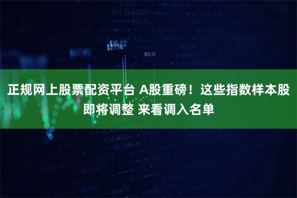 正规网上股票配资平台 A股重磅！这些指数样本股即将调整 来看调入名单